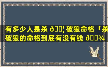 有多少人是杀 🐦 破狼命格「杀破狼的命格到底有没有钱 🌾 」